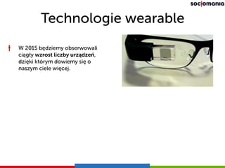 Technologie wearable
W 2015 będziemy obserwowali
ciągły wzrost liczby urządzeń,
dzięki którym dowiemy się o
naszym ciele więcej.
 