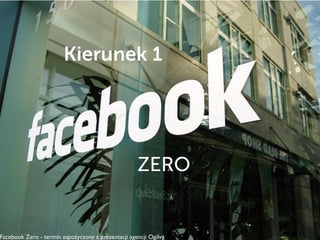 Kierunek 1
ZERO
Facebook Zero - termin zapożyczony z prezentacji agencji Ogilvy
 