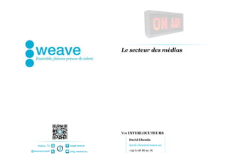 Le secteur des médias




                                Vos INTERLOCUTEURS
                                   David Chemla

    chaîne TV   page weave         david.chemla@weave.eu
@weaveconseil   blog.weave.eu      +33 6 08 86 91 76
 