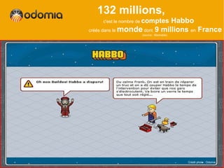 132 millions,
    c'est le nombre de comptesHabbo
créés dans le monde dont 9 millions en France
                   (source : Mashable)




                                         Crédit photo : Odomia
 