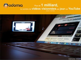Plus de   1 milliard,
le nombre de vidéos    visionnées par jour sur YouTube
                          (source : YouTube)




                                               Crédit photo : thms.nl
 