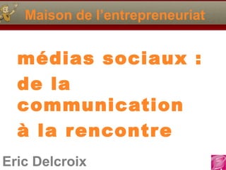 Maison de l’entrepreneuriat


  médias sociaux :
  de la
  communication
  à la rencontre
Eric Delcroix
 