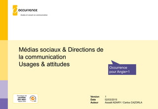 Médias sociaux & Directions de
la communication
Usages & attitudes Occurrence
pour Angie+1
Occurrence est
certifiée
ISO 9001
depuis 2004
Version 1
Date 02/03/2015
Auteur Assaël ADARY / Carlos CAZORLA
 