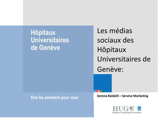 Etre les premiers pour
vous
Hôpitaux
Universitaires
de Genève
Etre les premiers pour vous
Les médias
sociaux des
Hôpitaux
Universitaires de
Genève:
Serena Baldelli – Service Marketing
 