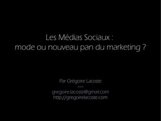 Les Médias Sociaux :
mode ou nouveau pan du marketing ?



             Par Grégoire Lacoste
                      -----
         gregoire.lacoste@gmail.com
          http://gregoirelacoste.com
 
