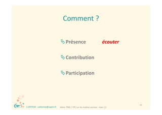 Comment ?
                                         Comment ?

                                      Présence                                   écouter

                                      Contribution

                                       Participation




®                                                                                           15
    C.EPSTEIN ‐ catherine@captin.fr   Votre  PME / TPE sur les médias sociaux ‐ mars 12
 