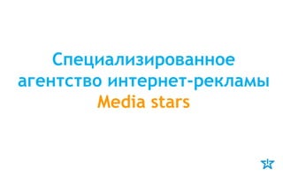 Специализированное
агентство интернет-рекламы
         Media stars
 