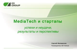 MediaTech и стартапы
успехи и неудачи,
результаты и перспективы
 
Сергей Филимонов
Руководитель GS Venture
 