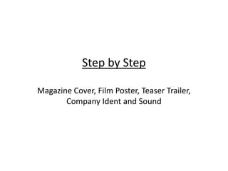 Step by Step
Magazine Cover, Film Poster, Teaser Trailer,
Company Ident and Sound
 