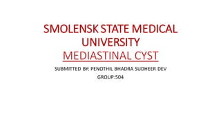 SMOLENSK STATE MEDICAL
UNIVERSITY
MEDIASTINAL CYST
SUBMITTED BY: PENOTHIL BHADRA SUDHEER DEV
GROUP:504
 