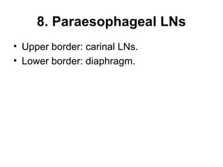 8. Paraesophageal LNs 
• Upper border: carinal LNs. 
• Lower border: diaphragm. 
 