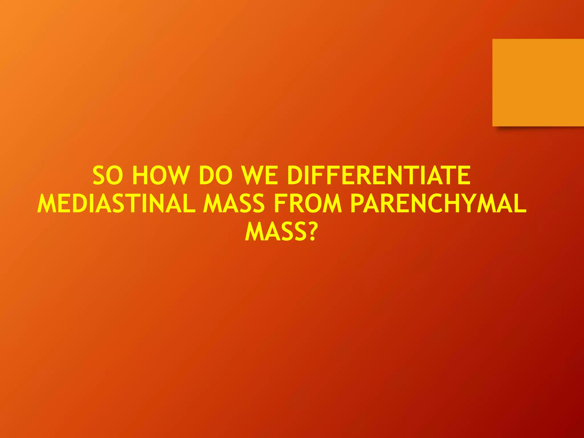 SO HOW DO WE DIFFERENTIATE
MEDIASTINAL MASS FROM PARENCHYMAL
MASS?
 