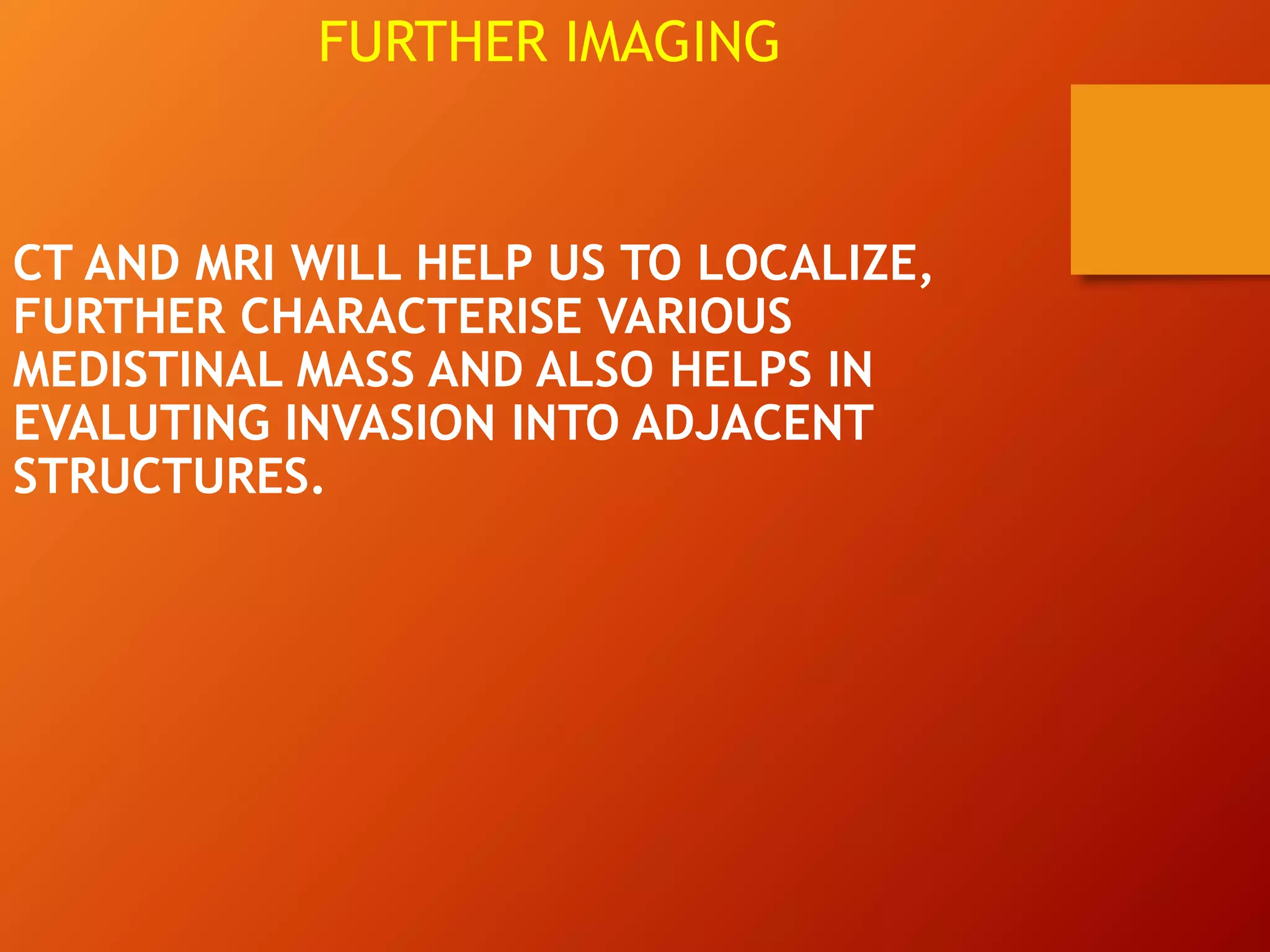 CT AND MRI WILL HELP US TO LOCALIZE,
FURTHER CHARACTERISE VARIOUS
MEDISTINAL MASS AND ALSO HELPS IN
EVALUTING INVASION INTO ADJACENT
STRUCTURES.
FURTHER IMAGING
 