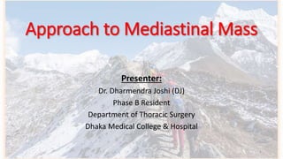 Approach to Mediastinal Mass
Presenter:
Dr. Dharmendra Joshi (DJ)
Phase B Resident
Department of Thoracic Surgery
Dhaka Medical College & Hospital
1
 