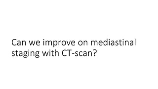 Can we improve on mediastinal
staging with CT-scan?
 