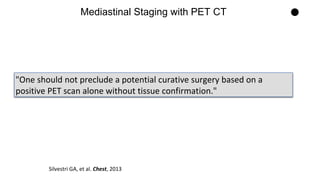 "One should not preclude a potential curative surgery based on a
positive PET scan alone without tissue confirmation."
Mediastinal Staging with PET CT
Silvestri GA, et al. Chest, 2013
 