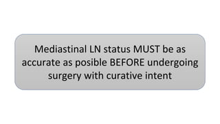 Mediastinal LN status MUST be as
accurate as posible BEFORE undergoing
surgery with curative intent
 