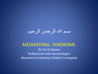 ‫الرحيم‬ ‫الرحمن‬ ‫ال‬ ‫بسم‬
MEDIASTINAL SYNDROME
Dr Tai Al Akawy
Pediatrician and neonatologist
Alexandria University Children’s Hospital
 