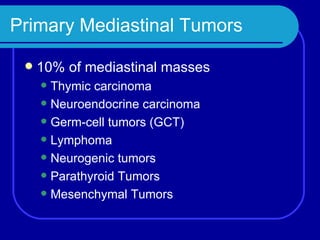Primary Mediastinal Tumors 10% of mediastinal masses Thymic carcinoma Neuroendocrine carcinoma Germ-cell tumors (GCT) Lymphoma Neurogenic tumors Parathyroid Tumors Mesenchymal Tumors 