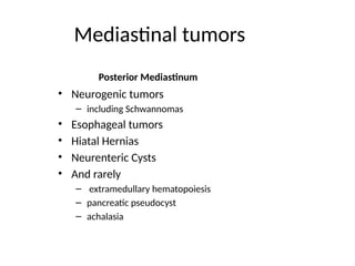 Mediastinal tumors
Posterior Mediastinum
• Neurogenic tumors
– including Schwannomas
• Esophageal tumors
• Hiatal Hernias
• Neurenteric Cysts
• And rarely
– extramedullary hematopoiesis
– pancreatic pseudocyst
– achalasia
 