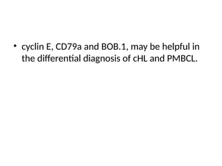 • cyclin E, CD79a and BOB.1, may be helpful in
the differential diagnosis of cHL and PMBCL.
 