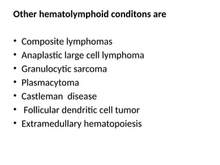 Other hematolymphoid conditons are
• Composite lymphomas
• Anaplastic large cell lymphoma
• Granulocytic sarcoma
• Plasmacytoma
• Castleman disease
• Follicular dendritic cell tumor
• Extramedullary hematopoiesis
 
