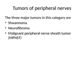 Tumors of peripheral nerves
The three major tumors in this category are
• Shwannoma
• Neurofibroma
• Malignant peripheral nerve sheath tumor
(MPNST)
 