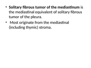• Solitary fibrous tumor of the mediastinum is
the mediastinal equivalent of solitary fibrous
tumor of the pleura.
• Most originate from the mediastinal
(including thymic) stroma.
 