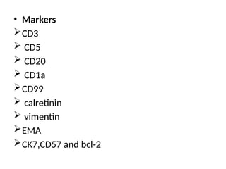 • Markers
CD3
 CD5
 CD20
 CD1a
CD99
 calretinin
 vimentin
EMA
CK7,CD57 and bcl-2
 