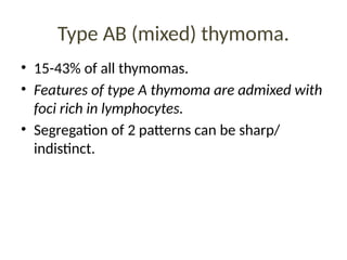 Type AB (mixed) thymoma.
• 15-43% of all thymomas.
• Features of type A thymoma are admixed with
foci rich in lymphocytes.
• Segregation of 2 patterns can be sharp/
indistinct.
 