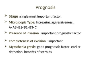 Prognosis
 Stage : single most important factor.
 Microscopic Type: Increasing aggressiveness .
A<AB<B1<B2<B3<C
 Presence of invasion : important prognostic factor
 Completeness of excision.: important
 Myasthenia gravis: good prognostic factor: earlier
detection, benefits of steroids.
 