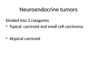 Neuroendocrine tumors
Divided into 2 catagories
• Typical carcinoid and small cell carcinoma
• Atypical carcinoid
 