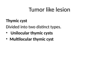 Tumor like lesion
Thymic cyst
Divided into two distinct types.
• Unilocular thymic cysts
• Multilocular thymic cyst
 