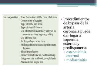 Intraoperatoria   • Procedimientos
                    de bypass de la
                    arteria
                    coronaria puede
                    dar lugar a
                    isquemia
                    esternal y
                    predisponer a:
                   ▫ osteomielitis
                     esternal
                   ▫ mediastinitis.
 