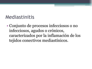 Mediastinitis
• Conjunto de procesos infecciosos o no
  infecciosos, agudos o crónicos,
  caracterizados por la inflamación de los
  tejidos conectivos mediastínicos.
 