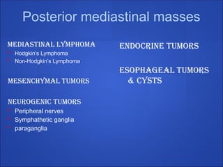 Posterior mediastinal masses
Mediastinal Lymphoma
• Hodgkin’s Lymphoma
• Non-Hodgkin’s Lymphoma
Mesenchymal tumors
Neurogenic tumors
• Peripheral nerves
• Symphathetic ganglia
• paraganglia
ENDOCRINE TUMORS
ESOPHAGEAL TUMORS
& CYSTS
 