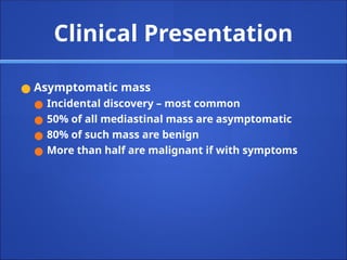Clinical Presentation
● Asymptomatic mass
● Incidental discovery – most common
● 50% of all mediastinal mass are asymptomatic
● 80% of such mass are benign
● More than half are malignant if with symptoms
 