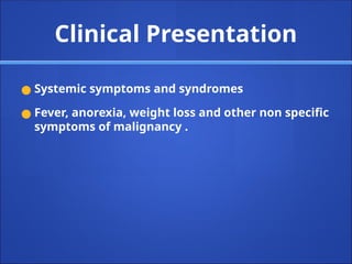 Clinical Presentation
● Systemic symptoms and syndromes
● Fever, anorexia, weight loss and other non specific
symptoms of malignancy .
 