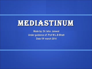 mediastinummediastinum
Made by: Dr. Isha JaiswalMade by: Dr. Isha Jaiswal
Under guidance of: Prof M.L.B BhattUnder guidance of: Prof M.L.B Bhatt
Date:19Date:19thth
march 2014march 2014
 