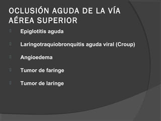 OCLUSIÓN AGUDA DE LA VÍA
AÉREA SUPERIOR
 Epiglotitis aguda
 Laringotraquiobronquitis aguda viral (Croup)
 Angioedema
 Tumor de farínge
 Tumor de larínge
 