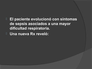  El paciente evolucionó con síntomas
de sepsis asociados a una mayor
dificultad respiratoria.
 Una nueva Rx reveló:
 