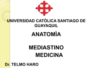 UNIVERSIDAD CATÓLICA SANTIAGO DE
GUAYAQUIL

ANATOMÌA
MEDIASTINO
MEDICINA
Dr. TELMO HARO

 