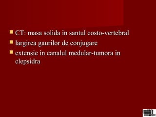  CT: masa solida in santul costo-vertebralCT: masa solida in santul costo-vertebral
 largirea gaurilor de conjugarelargirea gaurilor de conjugare
 extensie in canalul medular-tumora inextensie in canalul medular-tumora in
clepsidraclepsidra
 