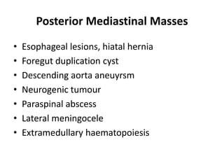 Posterior Mediastinal Masses
• Esophageal lesions, hiatal hernia
• Foregut duplication cyst
• Descending aorta aneuyrsm
• Neurogenic tumour
• Paraspinal abscess
• Lateral meningocele
• Extramedullary haematopoiesis
 