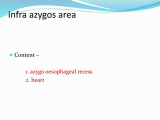 Infra azygos area 
 Content – 
1. azygo oesophageal recess 
2. heart 
 