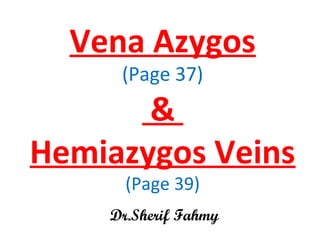 Vena Azygos
(Page 37)
&
Hemiazygos Veins
(Page 39)
Dr.Sherif Fahmy
 