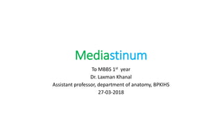 Mediastinum
To MBBS 1st year
Dr. Laxman Khanal
Assistant professor, department of anatomy, BPKIHS
27-03-2018
 