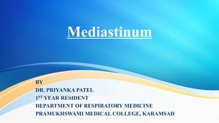 Mediastinum
BY
DR. PRIYANKA PATEL
1ST YEAR RESIDENT
DEPARTMENT OF RESPIRATORY MEDICINE
PRAMUKHSWAMI MEDICAL COLLEGE, KARAMSAD
 