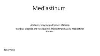 Mediastinum
Anatomy, Imaging and Serum Markers.
Surgical Biopsies and Resection of mediastinal masses, mediastinal
tumors.
Taner Yeke
 