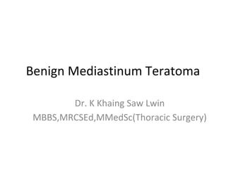 Benign Mediastinum Teratoma
Dr. K Khaing Saw Lwin
MBBS,MRCSEd,MMedSc(Thoracic Surgery)
 